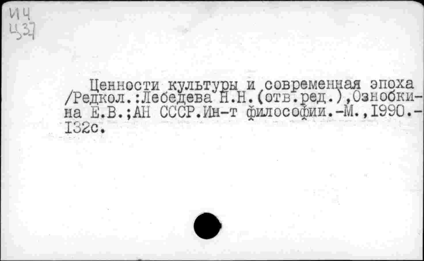 ﻿им
Ч>Ч
, Ценности культуры и современная эпоха /Редкол.:Лебедева Н.Н.(отв.ред.)»Ознобки на Е.В.;АН СССР.Ин-т философии.-М.,1990. 132с.